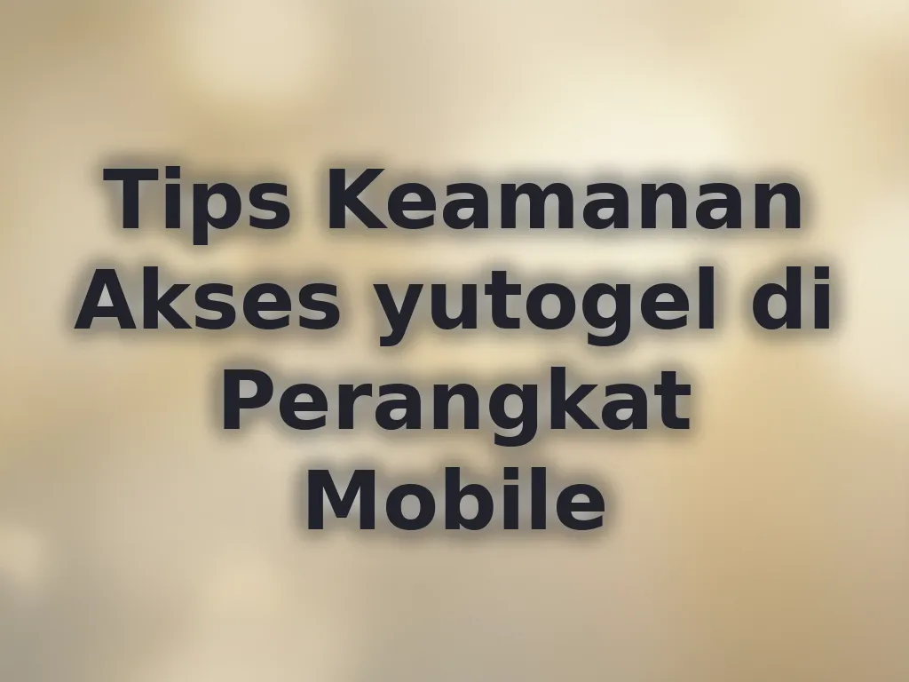 Tips Keamanan Akses yutogel di Perangkat Mobile
